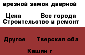 врезной замок дверной › Цена ­ 500 - Все города Строительство и ремонт » Другое   . Тверская обл.,Кашин г.